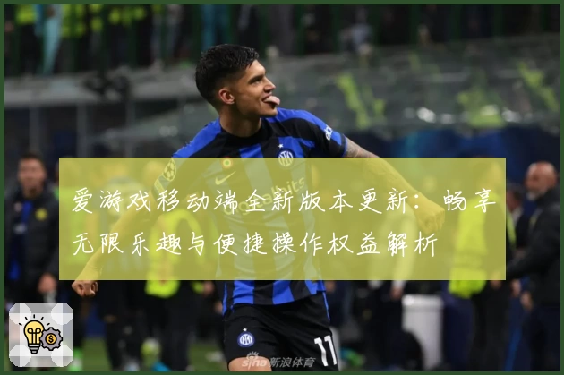 爱游戏移动端全新版本更新：畅享无限乐趣与便捷操作权益解析