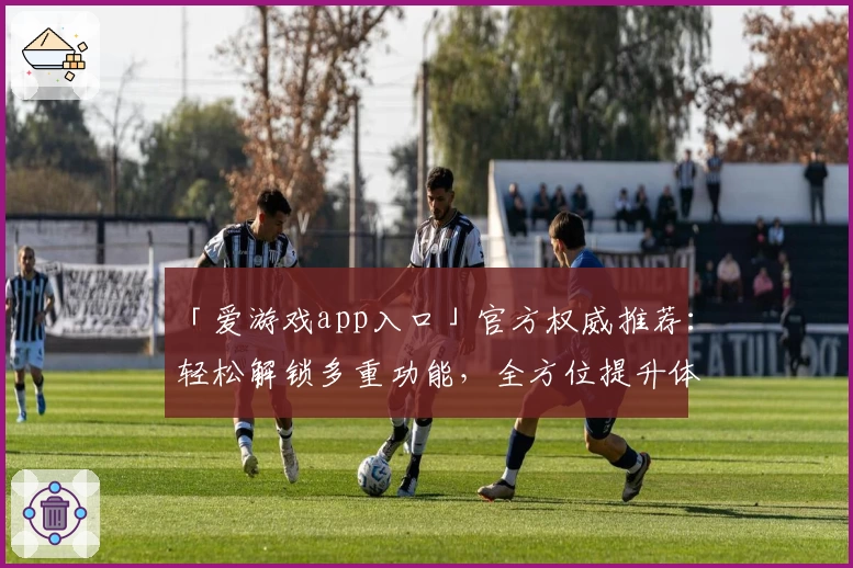 「爱游戏app入口」官方权威推荐：轻松解锁多重功能，全方位提升体验