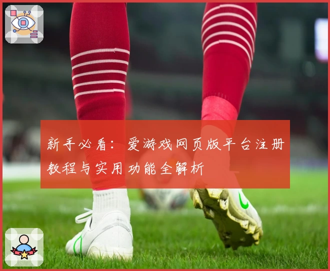 新手必看：爱游戏网页版平台注册教程与实用功能全解析