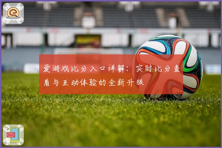 爱游戏比分入口详解：实时比分查看与互动体验的全新升级