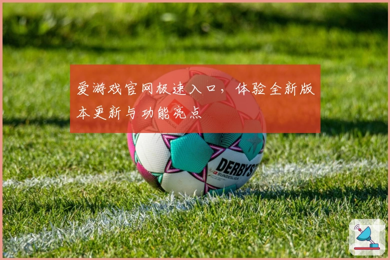 爱游戏官网极速入口，体验全新版本更新与功能亮点
