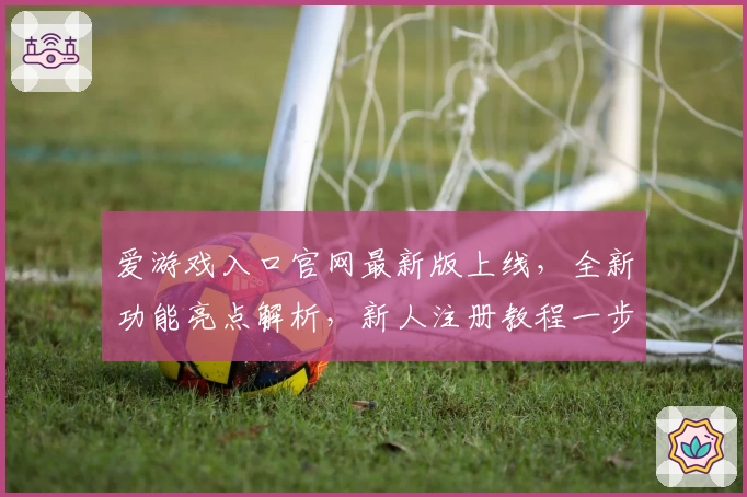 爱游戏入口官网最新版上线，全新功能亮点解析，新人注册教程一步到位