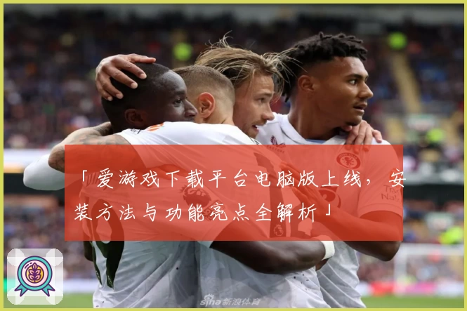 「爱游戏下载平台电脑版上线，安装方法与功能亮点全解析」