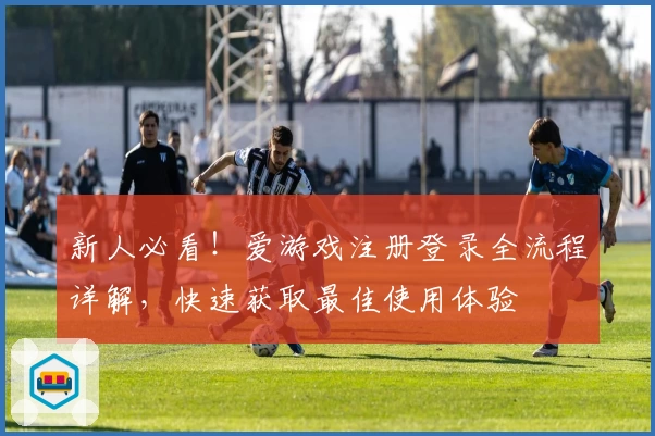 新人必看！爱游戏注册登录全流程详解，快速获取最佳使用体验