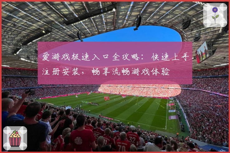 爱游戏极速入口全攻略：快速上手注册安装，畅享流畅游戏体验