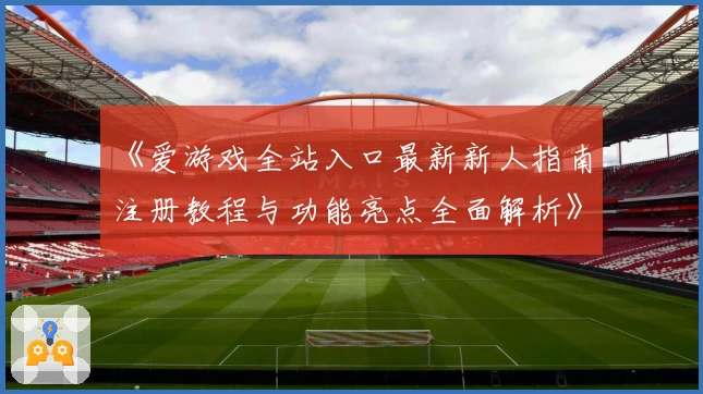 《爱游戏全站入口最新新人指南：注册教程与功能亮点全面解析》