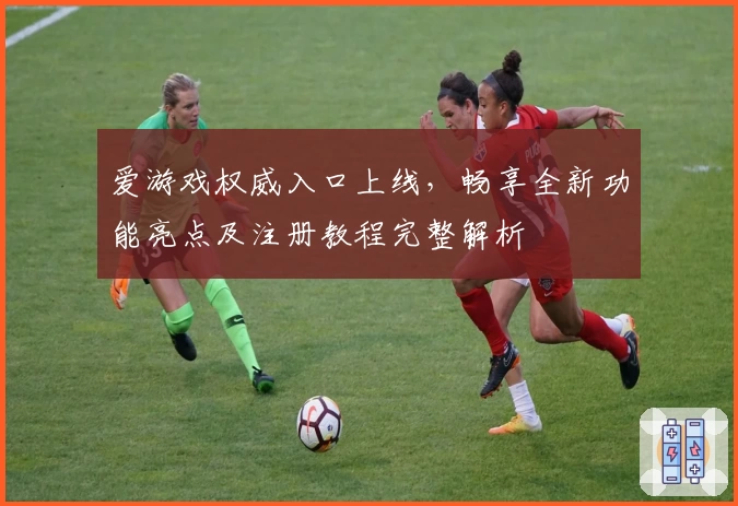 爱游戏权威入口上线，畅享全新功能亮点及注册教程完整解析