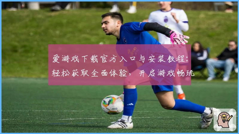 爱游戏下载官方入口与安装教程：轻松获取全面体验，开启游戏畅玩新时代