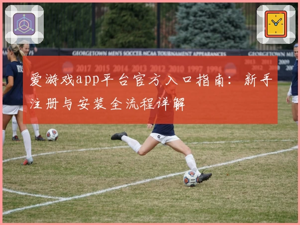 爱游戏app平台官方入口指南：新手注册与安装全流程详解
