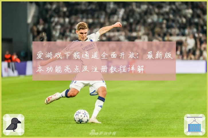 爱游戏下载通道全面开放：最新版本功能亮点及注册教程详解