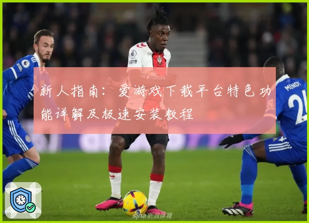 新人指南：爱游戏下载平台特色功能详解及极速安装教程