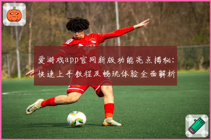 爱游戏app官网新版功能亮点揭秘：快速上手教程及畅玩体验全面解析