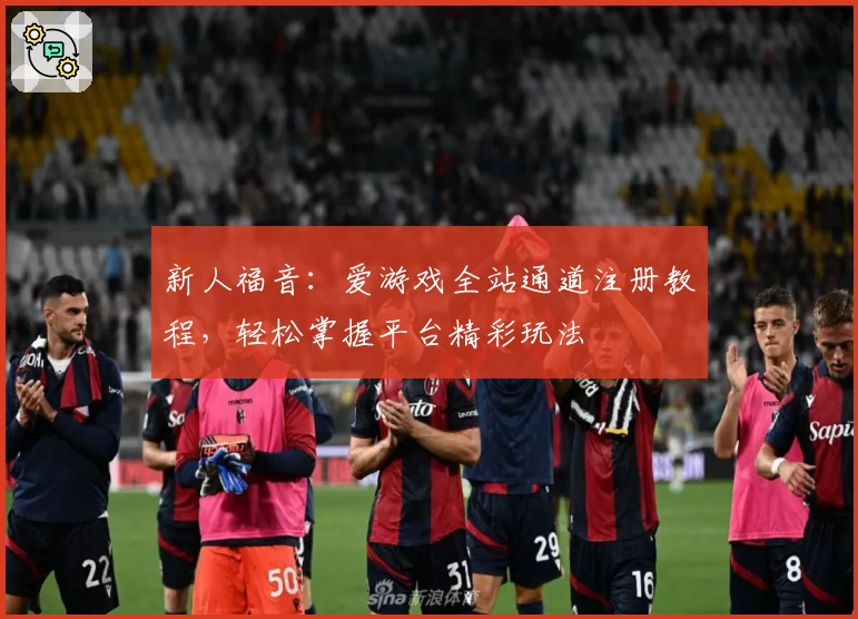 新人福音：爱游戏全站通道注册教程，轻松掌握平台精彩玩法