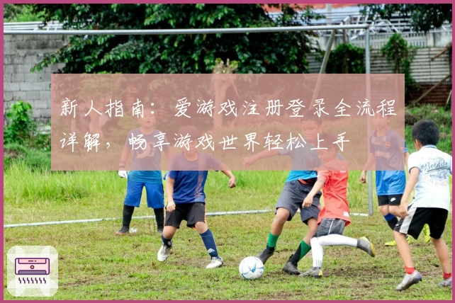新人指南：爱游戏注册登录全流程详解，畅享游戏世界轻松上手