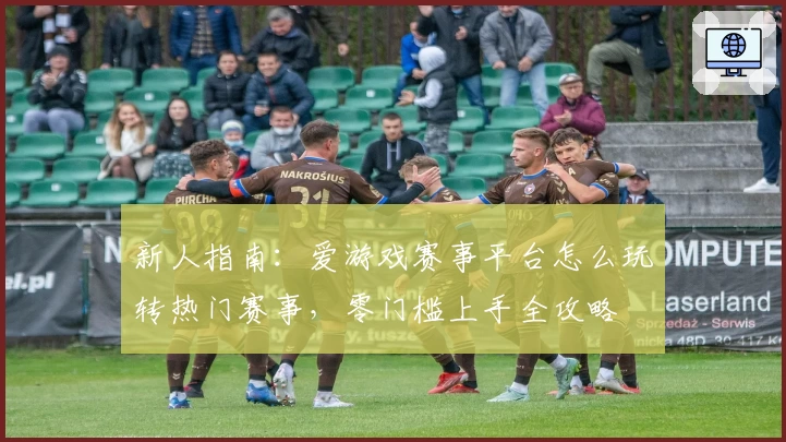 新人指南：爱游戏赛事平台怎么玩转热门赛事，零门槛上手全攻略