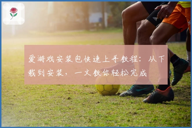 爱游戏安装包快速上手教程：从下载到安装，一文教你轻松完成