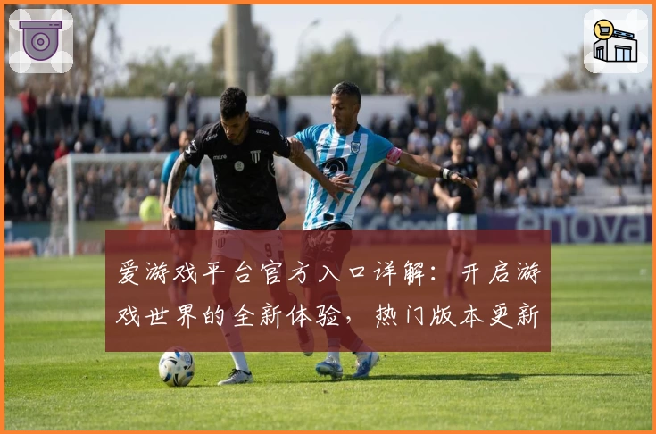 爱游戏平台官方入口详解：开启游戏世界的全新体验，热门版本更新与功能亮点一文掌握