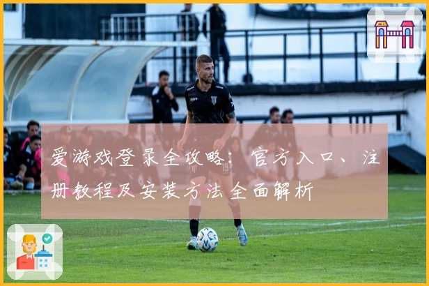 爱游戏登录全攻略：官方入口、注册教程及安装方法全面解析