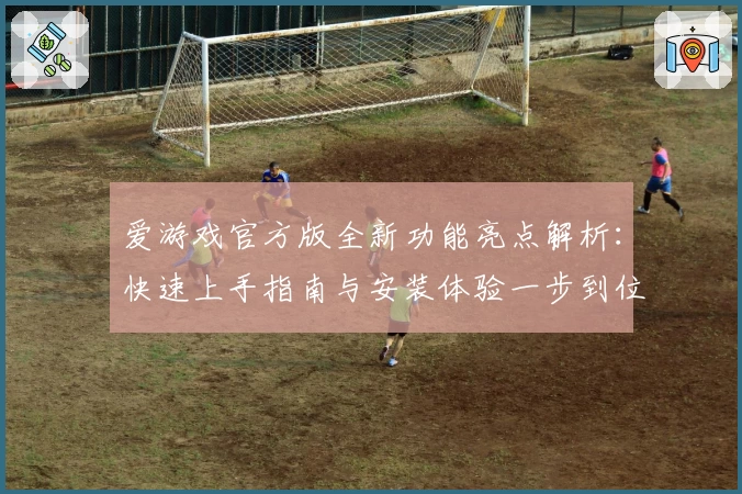 爱游戏官方版全新功能亮点解析：快速上手指南与安装体验一步到位