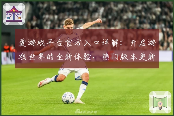 爱游戏平台官方入口详解：开启游戏世界的全新体验，热门版本更新与功能亮点一文掌握
