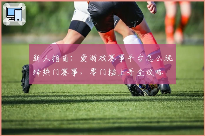 新人指南：爱游戏赛事平台怎么玩转热门赛事，零门槛上手全攻略