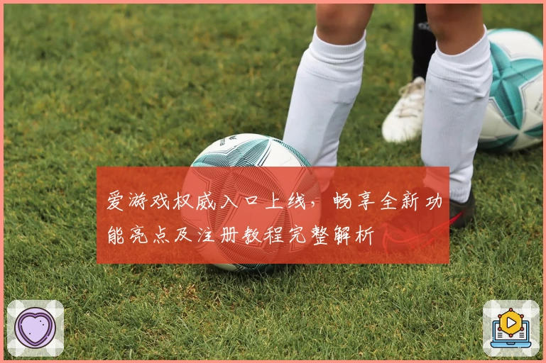 爱游戏权威入口上线，畅享全新功能亮点及注册教程完整解析