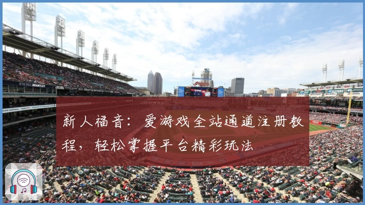 新人福音：爱游戏全站通道注册教程，轻松掌握平台精彩玩法