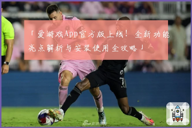 「爱游戏App官方版上线！全新功能亮点解析与安装使用全攻略」