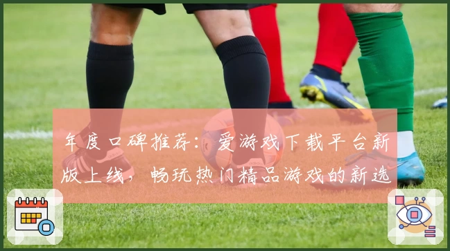年度口碑推荐：爱游戏下载平台新版上线，畅玩热门精品游戏的新选择