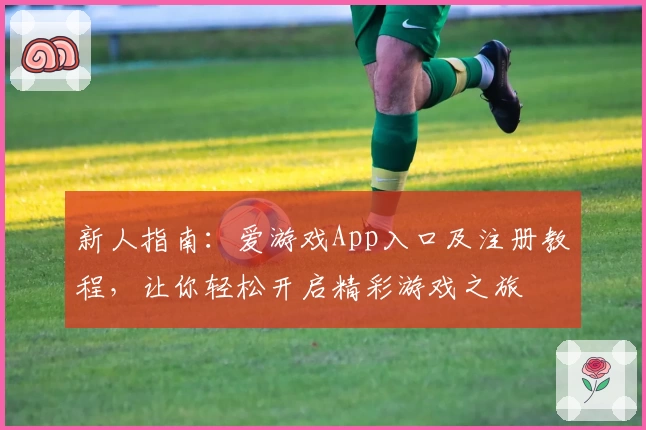 新人指南：爱游戏App入口及注册教程，让你轻松开启精彩游戏之旅