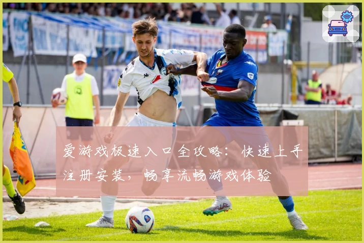 爱游戏极速入口全攻略：快速上手注册安装，畅享流畅游戏体验