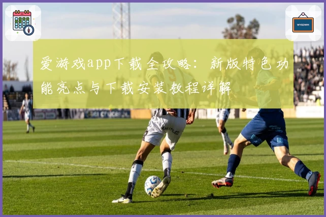 爱游戏app下载全攻略：新版特色功能亮点与下载安装教程详解