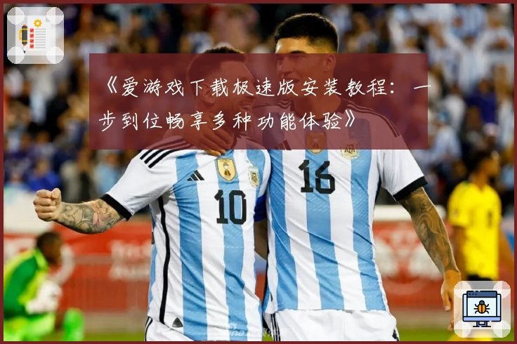 《爱游戏下载极速版安装教程：一步到位畅享多种功能体验》