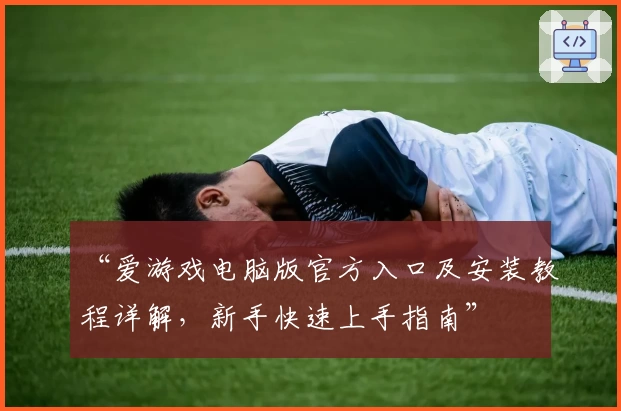 “爱游戏电脑版官方入口及安装教程详解，新手快速上手指南”