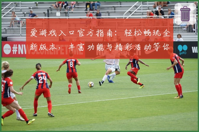 爱游戏入口官方指南：轻松畅玩全新版本，丰富功能与精彩活动等你探索