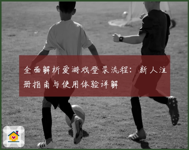 全面解析爱游戏登录流程：新人注册指南与使用体验详解