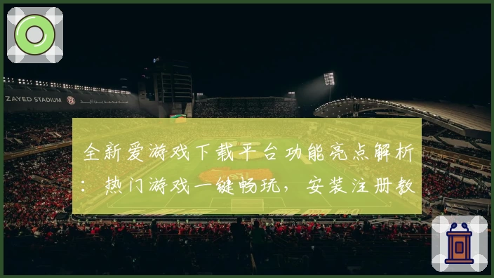 全新爱游戏下载平台功能亮点解析：热门游戏一键畅玩，安装注册教程全指南