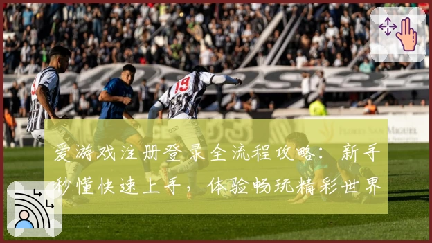 爱游戏注册登录全流程攻略：新手秒懂快速上手，体验畅玩精彩世界