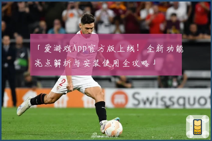 「爱游戏App官方版上线！全新功能亮点解析与安装使用全攻略」