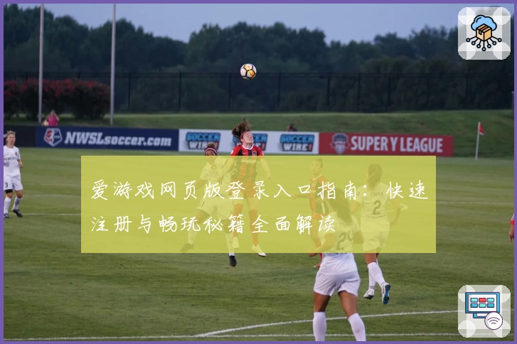 爱游戏网页版登录入口指南：快速注册与畅玩秘籍全面解读