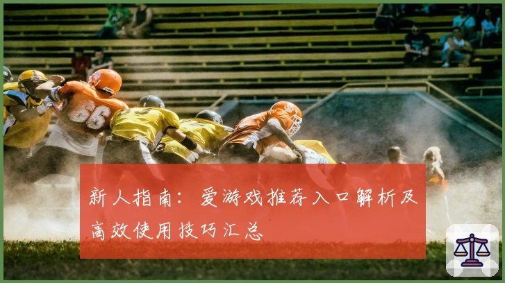 新人指南：爱游戏推荐入口解析及高效使用技巧汇总