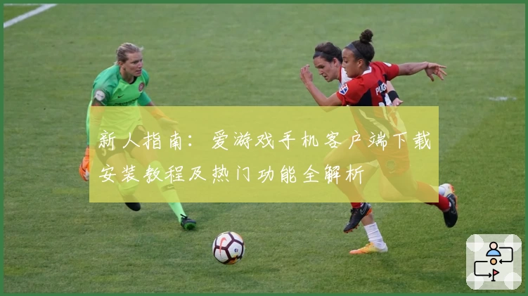 新人指南：爱游戏手机客户端下载安装教程及热门功能全解析