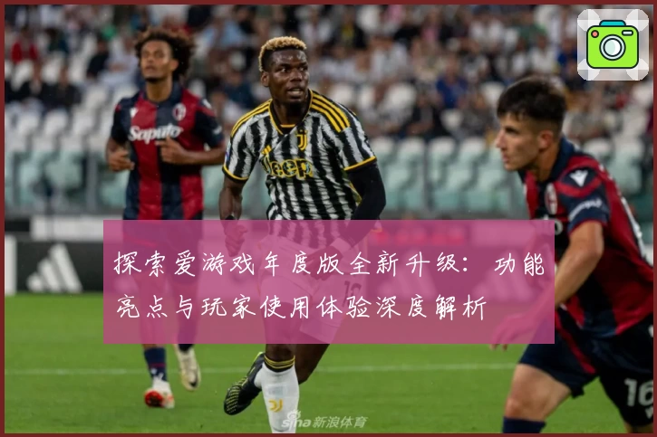 探索爱游戏年度版全新升级：功能亮点与玩家使用体验深度解析