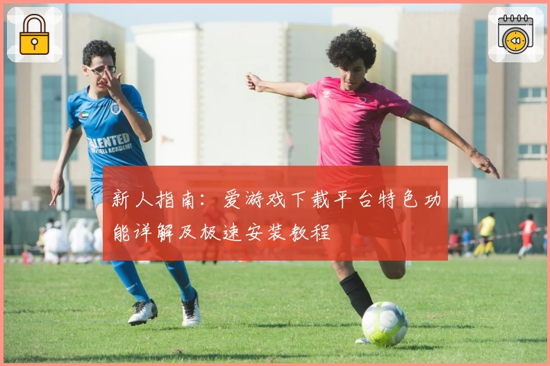 新人指南：爱游戏下载平台特色功能详解及极速安装教程