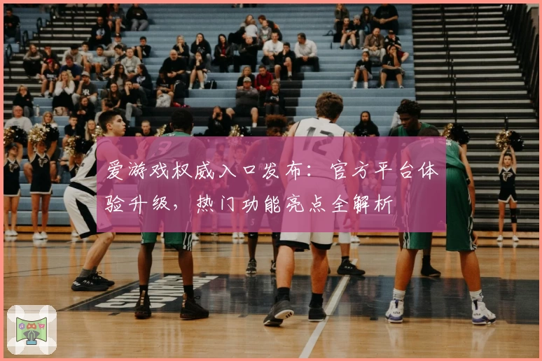 爱游戏权威入口发布：官方平台体验升级，热门功能亮点全解析