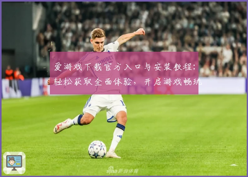 爱游戏下载官方入口与安装教程：轻松获取全面体验，开启游戏畅玩新时代
