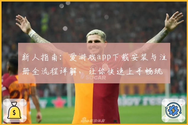 新人指南：爱游戏app下载安装与注册全流程详解，让你快速上手畅玩