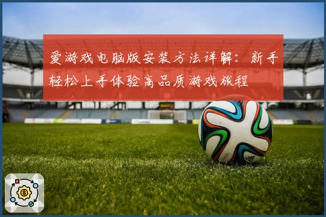 爱游戏电脑版安装方法详解：新手轻松上手体验高品质游戏旅程