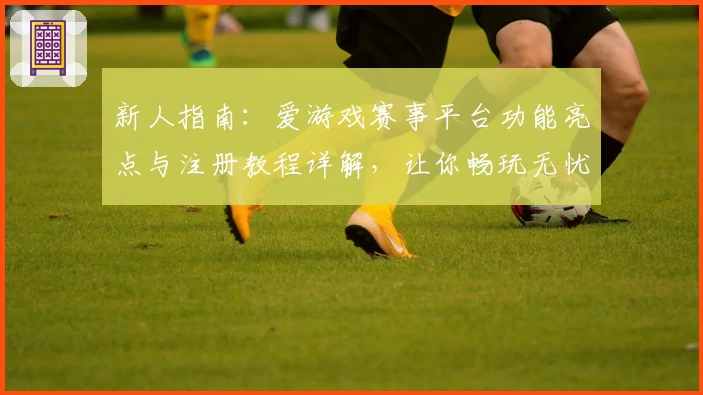 新人指南：爱游戏赛事平台功能亮点与注册教程详解，让你畅玩无忧