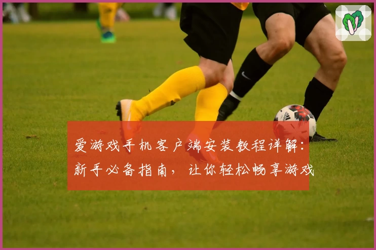 爱游戏手机客户端安装教程详解：新手必备指南，让你轻松畅享游戏乐趣